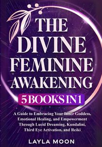 The Divine Feminine Awakening: 5 in 1 - A Guide to Embracing Your Inner Goddess, Emotional Healing, and Empowerment Through Lucid Dreaming, Kundalini,