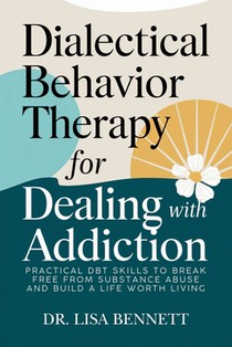 Dialectical Behavior Therapy for Dealing with Addiction: Practical DBT Skills to Break Free from Substance Abuse and Build a Life Worth Living