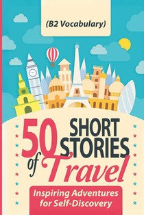 50 Short Stories of Travel: Inspiring Adventures for Self-Discovery (B2 Vocabulary): Learn English with Captivating B2-Level Vocabulary and Transf
