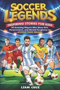 Soccer Legends for Kids: Inspiring Stories for Kids: 20 Amazing Players Who Show Grit, Perseverance, and Mental Toughness to Achieve Their Dreams