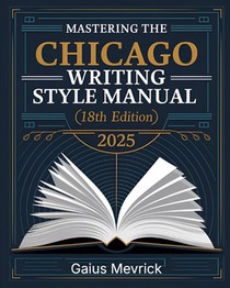 Mastering The Chicago Writing Style Manual (18th Edition): A Comprehensive Guide to Formatting, Citations, Publishing Standards, and Excellence in Aca
