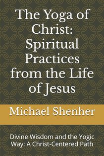 The Yoga of Christ: Spiritual Practices from the Life of Jesus: Divine Wisdom and the Yogic Way: A Christ-Centered Path