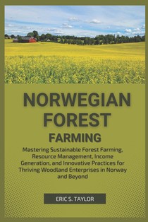 Norwegian Forest Farming: Mastering Sustainable Forest Farming, Resource Management, Income Generation, and Innovative Practices for Thriving Wo