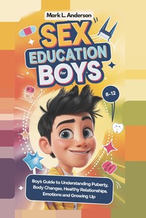 Sex Education for Boys 8 -12 Year Olds: Boys Guide to Understanding Puberty, Body Changes, Healthy Relationships, Emotions and Growing Up