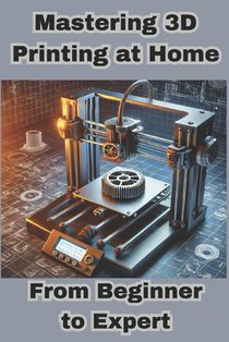 Mastering 3D Printing at Home: From Beginner to Expert