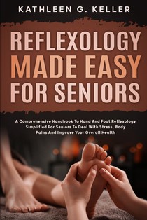 Reflexology Made Easy for Seniors: A Comprehensive Handbook to Hand and Foot Reflexology Simplified for Seniors to Deal with Stress, Body Pains and Im
