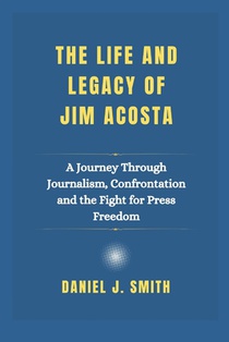 The Life and Legacy Of Jim Acosta: A Journey Through Journalism, Confrontation and the Fight for Press Freedom