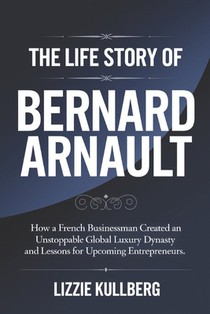 The Life Story of Bernard Arnault: How a French Businessman Created an Unstoppable Global Luxury Dynasty and Lessons for Upcoming Entrepreneurs.