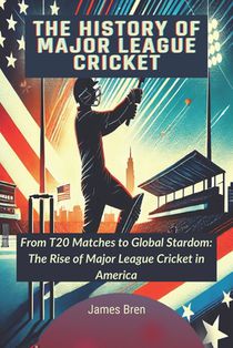 The History of Major League Cricket: From T20 Matches to Global Stardom: The Rise of Major League Cricket in America