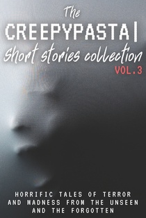 The Creepypasta Short Stories Collection Vol. 3: Horrific Tales of Terror and Madness from the Unseen and the Forgotten