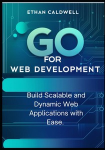 Go for Web Development: Build Scalable and Dynamic Web Applications with Ease