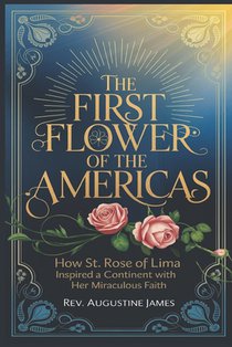 The First Flower of the Americas: How St. Rose of Lima Inspired a Continent with Her Miraculous Faith
