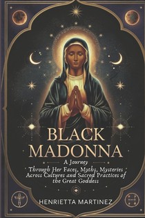 Black Madonna: A Journey Through Her Faces, Myths, Mysteries Across Cultures and Sacred Practices of the Great Goddess