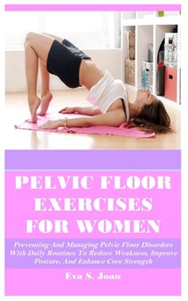 Pelvic Floor Exercises for Women: Preventing And Managing Pelvic Floor Disorders With Daily Routines To Reduce Weakness, Improve Posture, And Enhance