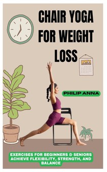 Chair Yoga for Weight Loss: Exercises For Beginners & Seniors Achieve Flexibility, Strength, And Balance