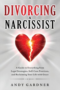 Divorcing a Narcissist: A Guide to Everything from Legal Strategies, Self-Care Practices, and Reclaiming Your Life with Grace