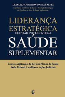 Liderança Estratégica e Gestão Inteligente na Saúde Suplementar: Como a Aplicação da Lei dos Planos de Saúde Pode Reduzir Conflitos e Ações Judiciais