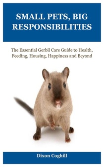Small Pets, Big Responsibilities: The Essential Gerbil Care Guide to Health, Feeding, Housing, Happiness and Beyond