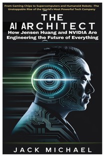 The AI Architect: How Jensen Huang and NVIDIA Are Engineering the Future of Everything: From Gaming Chips to Supercomputers and Humanoid Robots -The U