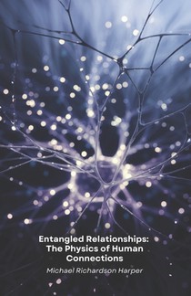 Entangled Relationships: The Physics of Human Connections: How quantum physics unlocks the hidden secrets of interpersonal bonds and collective consci