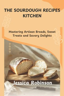 The Sourdough Recipes Kitchen: Mastering Artisan Breads, Sweet Treats and Savory Delights