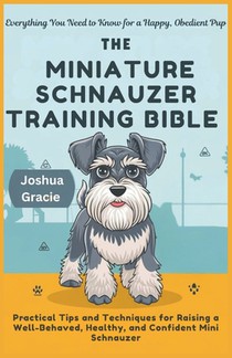 The Miniature Schnauzer Training Bible: Everything You Need to Know for a Happy, Obedient Pup: Practical Tips and Techniques for Raising a Well-Behave