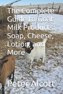 The Complete Guide to Goat Milk Products: Soap, Cheese, Lotion, and More