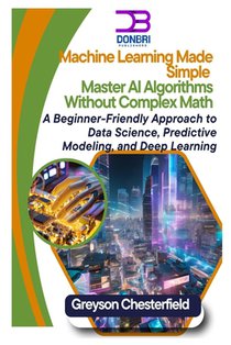 Machine Learning Made Simple: Master AI Algorithms Without Complex Math A Beginner-Friendly Approach to Data Science, Predictive Modeling, and Deep Le