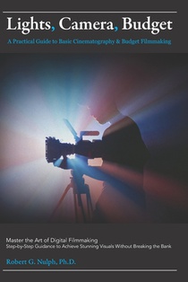 Lights, Camera, Budget: A Practical Guide to Basic Cinematography & Budget Filmmaking: Master the Art of Digital Filmmaking: Step-by-Step Guidance to