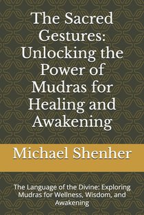 The Sacred Gestures: Unlocking the Power of Mudras for Healing and Awakening: The Language of the Divine: Exploring Mudras for Wellness, Wisdom, and A