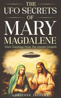 The UFO Secrets Of Mary Magdalene: Alien Secrets Of The Gnostic Gospels