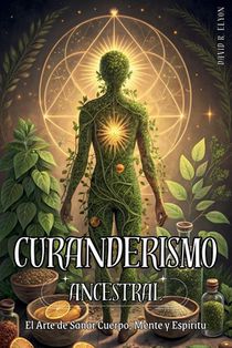 Curanderismo Ancestral: EL ARTE DE SANAR CUERPO, MENTE Y ESPÍRITU. Método práctico para sanar con hierbas, rituales y energía espiritual: Prácticas ho
