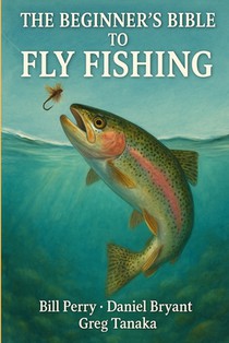 The Beginner's Bible to Fly Fishing: The Fly Fishing Guide
