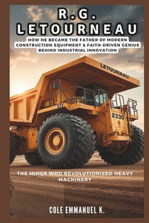 R.G. LeTourneau: The Miner Who Revolutionized Heavy Machinery: How he Became the Father of Modern Construction Equipment & Faith-Driven Genius Behind