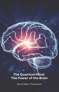 The Quantum Mind: The Power of the Brain: Discover how quantum physics and neuroscience reveal the secrets of how the brain works