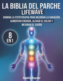 La Biblia del Parche LifeWave: [8 en 1] Domine el Arte de la Fototerapia para Potenciar la Curación, Aumentar la Energía, Aliviar el Dolor, Mejorar el