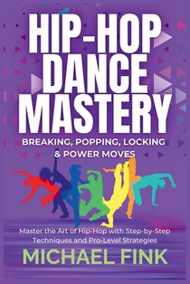Hip-Hop Dance Mastery: Breaking, Popping, Locking & Power Moves: Master the Art of Hip-Hop with Step-by-Step Techniques and Pro-Level Strategies
