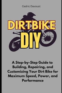 Dirt Bike DIY: A Step-by-Step Guide to Building, Repairing, and Customizing Your Dirt Bike for Maximum Speed, Power, and Performance