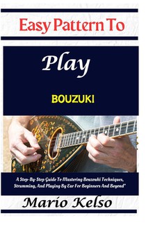 Easy Pattern To Play bouzuki: A Step-By-Step Guide To Mastering Bouzouki Techniques, Strumming, And Playing By Ear For Beginners And Beyond