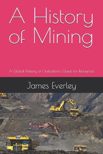 A History of Mining: A Global History of Civilization's Quest for Resources