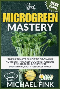 Microgreen Mastery: The Ultimate Guide to Growing Nutrient-Packed Gourmet Greens for Health and Profit
