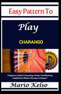 Easy Pattern To Play charango: A Beginner's Guide To Strumming, Chords, And Mastering Traditional & Modern Charango Techniques