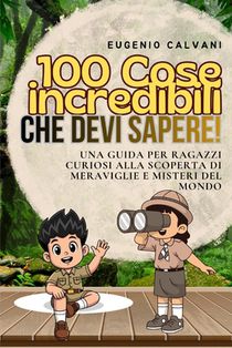 100 Cose incredibili che devi sapere!: Una Guida per Ragazzi Curiosi alla Scoperta di Meraviglie e Misteri Del Mondo
