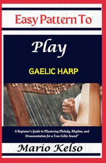 Easy Pattern To Play Gaelic harp: A Beginner's Guide to Mastering Melody, Rhythm, and Ornamentation for a True Celtic Sound