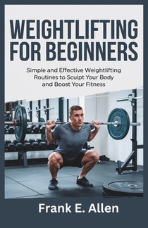 Weightlifting for Beginners: Simple and Effective Weightlifting Routines to Sculpt Your Body and Boost Your Fitness