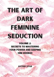 The Art of Dark Feminine Seduction Volume 2: Secrets To Mastering Your Power And Keeping Him Hooked