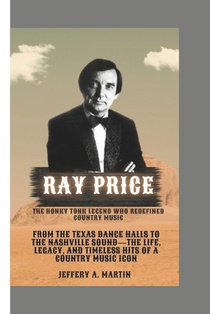 Ray Price: The Honky Tonk Legend Who Redefined Country Music: From the Texas Dance Halls to the Nashville Sound-The Life, Legacy, and Timeless Hits of