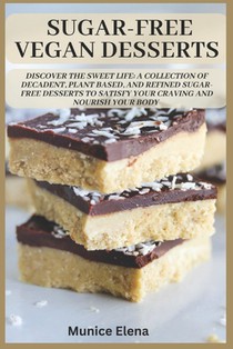 Sugar-Free Vegan Desserts: Discover the Sweet Life: A Collection of Decadent, Plant Based, and Refined Sugar-Free Desserts to Satisfy your Craving and