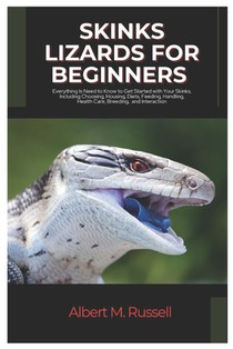 Skinks Lizards for Beginners: Everything You Need to Know to Get Started with Your Skink, Including Choosing, Housing, Diets, Feeding, Handling, Healt