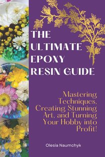 The Ultimate Epoxy Resin Guide: Mastering Techniques, Creating Stunning Art, and Turning Your Hobby into Profit!